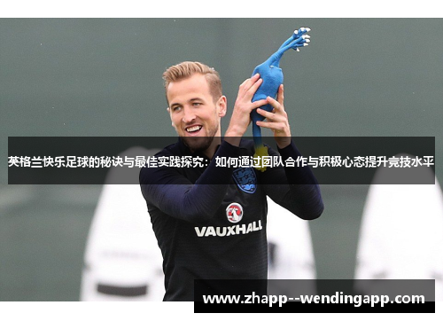 英格兰快乐足球的秘诀与最佳实践探究：如何通过团队合作与积极心态提升竞技水平