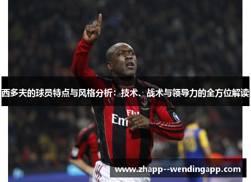 西多夫的球员特点与风格分析：技术、战术与领导力的全方位解读