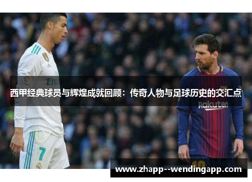 西甲经典球员与辉煌成就回顾：传奇人物与足球历史的交汇点