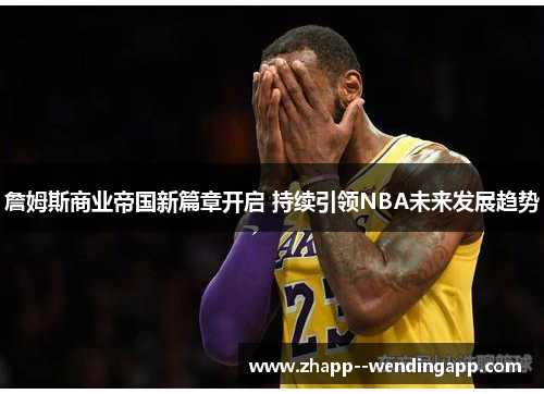 詹姆斯商业帝国新篇章开启 持续引领NBA未来发展趋势