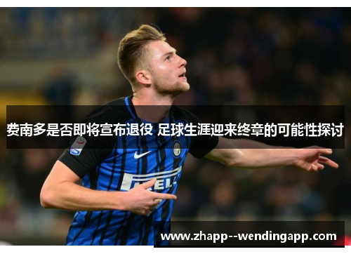 费南多是否即将宣布退役 足球生涯迎来终章的可能性探讨