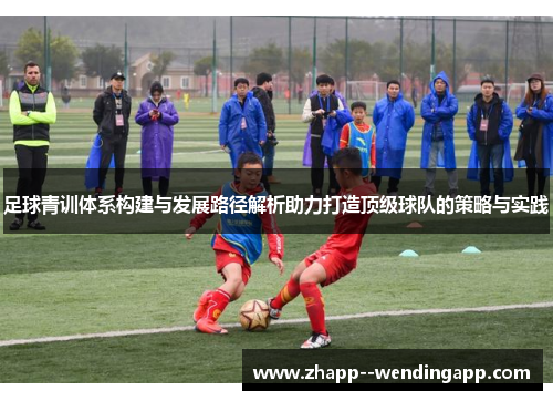 足球青训体系构建与发展路径解析助力打造顶级球队的策略与实践