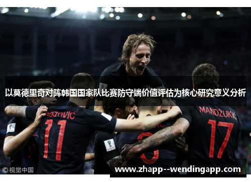 以莫德里奇对阵韩国国家队比赛防守端价值评估为核心研究意义分析