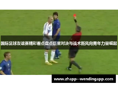 国际足球友谊赛精彩看点盘点巨星对决与战术新风向青年力量崛起