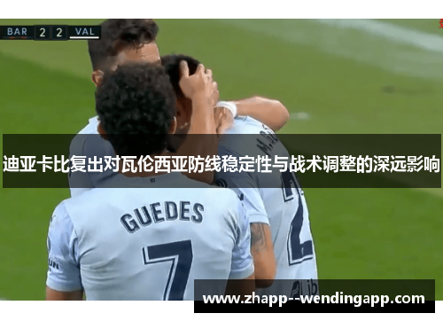 迪亚卡比复出对瓦伦西亚防线稳定性与战术调整的深远影响