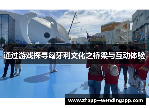 通过游戏探寻匈牙利文化之桥梁与互动体验