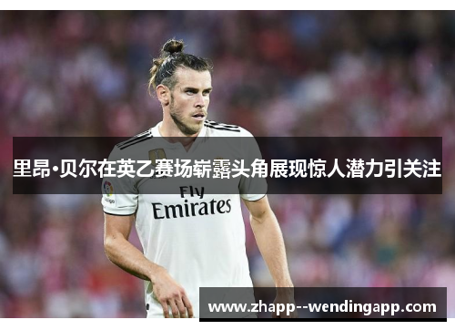 里昂·贝尔在英乙赛场崭露头角展现惊人潜力引关注