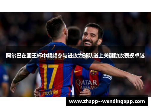 阿尔巴在国王杯中频频参与进攻为球队送上关键助攻表现卓越