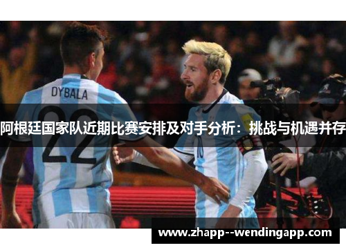 阿根廷国家队近期比赛安排及对手分析：挑战与机遇并存