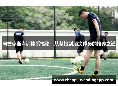 阿贾克斯青训体系揭秘：从草根到顶尖球员的培养之道
