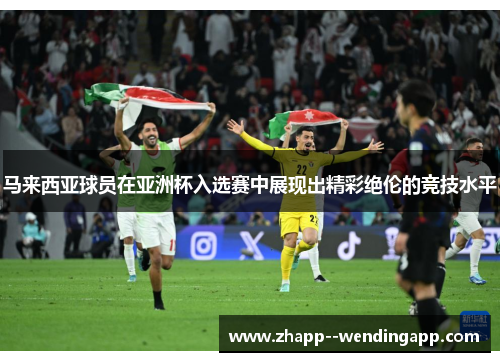 马来西亚球员在亚洲杯入选赛中展现出精彩绝伦的竞技水平