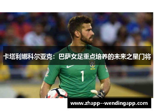 卡塔利娜科尔亚克：巴萨女足重点培养的未来之星门将