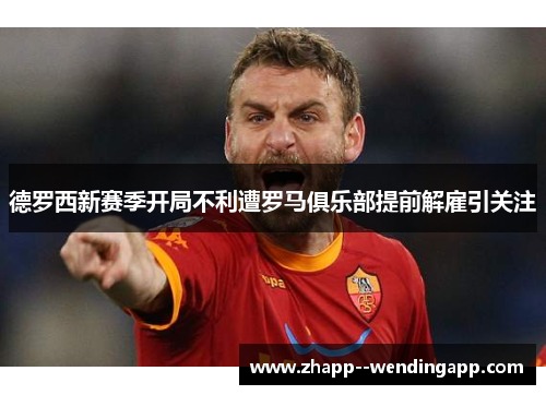 德罗西新赛季开局不利遭罗马俱乐部提前解雇引关注