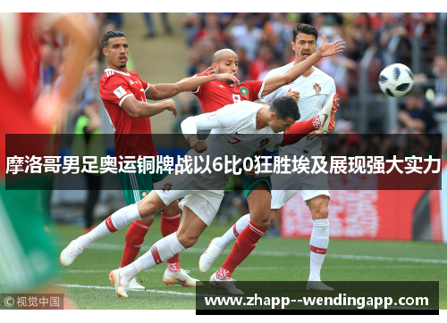 摩洛哥男足奥运铜牌战以6比0狂胜埃及展现强大实力
