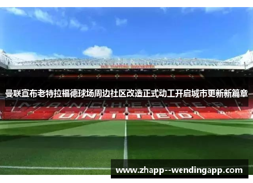 曼联宣布老特拉福德球场周边社区改造正式动工开启城市更新新篇章