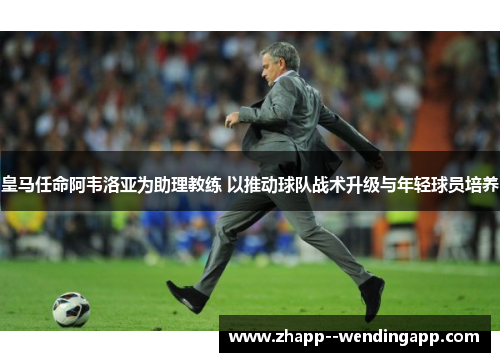 皇马任命阿韦洛亚为助理教练 以推动球队战术升级与年轻球员培养