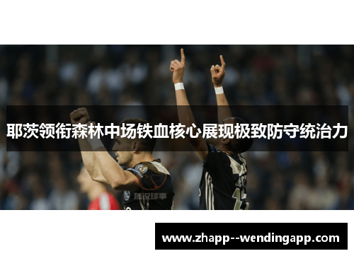 耶茨领衔森林中场铁血核心展现极致防守统治力