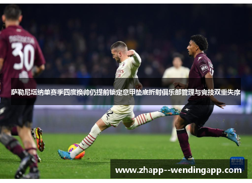 萨勒尼塔纳单赛季四度换帅仍提前锁定意甲垫底折射俱乐部管理与竞技双重失序