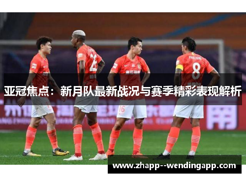 亚冠焦点：新月队最新战况与赛季精彩表现解析