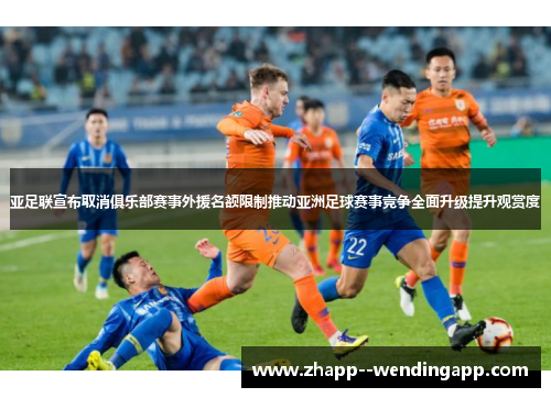 亚足联宣布取消俱乐部赛事外援名额限制推动亚洲足球赛事竞争全面升级提升观赏度