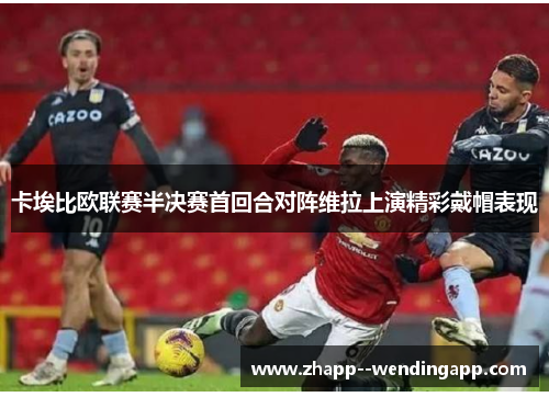 卡埃比欧联赛半决赛首回合对阵维拉上演精彩戴帽表现