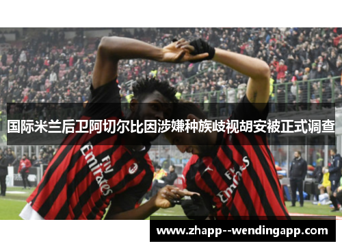 国际米兰后卫阿切尔比因涉嫌种族歧视胡安被正式调查