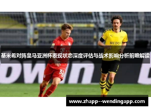 基米希对阵皇马亚洲杯表现状态深度评估与战术影响分析前瞻解读