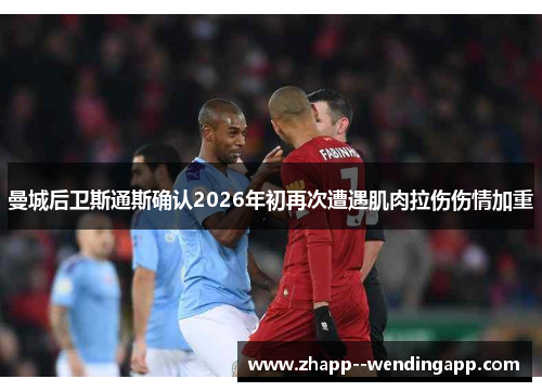 曼城后卫斯通斯确认2026年初再次遭遇肌肉拉伤伤情加重