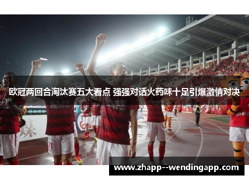 欧冠两回合淘汰赛五大看点 强强对话火药味十足引爆激情对决
