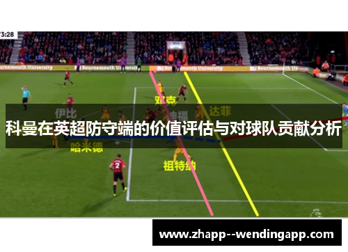 科曼在英超防守端的价值评估与对球队贡献分析