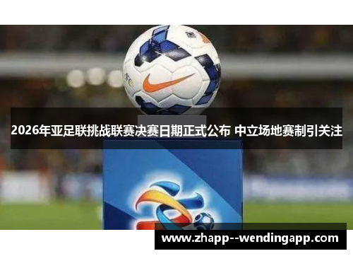 2026年亚足联挑战联赛决赛日期正式公布 中立场地赛制引关注